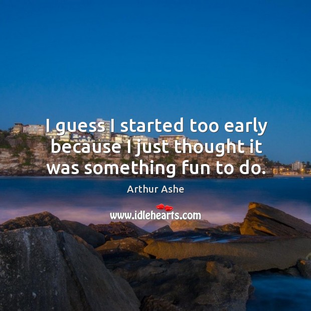 I guess I started too early because I just thought it was something fun to do. Arthur Ashe Picture Quote