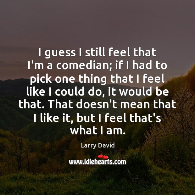 I guess I still feel that I’m a comedian; if I had Larry David Picture Quote