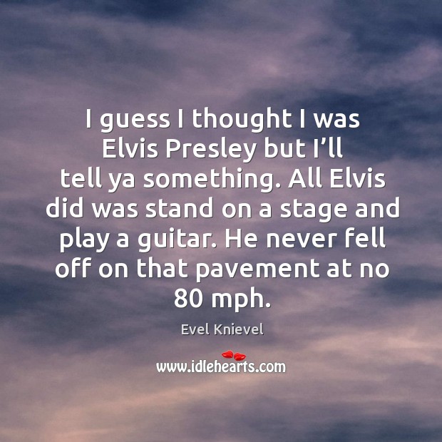 I guess I thought I was elvis presley but I’ll tell ya something. All elvis did was stand Evel Knievel Picture Quote