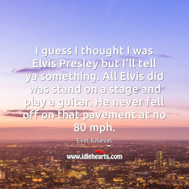I guess I thought I was Elvis Presley but I’ll tell ya Evel Knievel Picture Quote