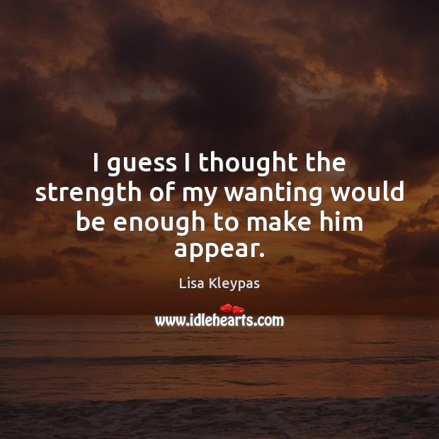 I guess I thought the strength of my wanting would be enough to make him appear. Lisa Kleypas Picture Quote