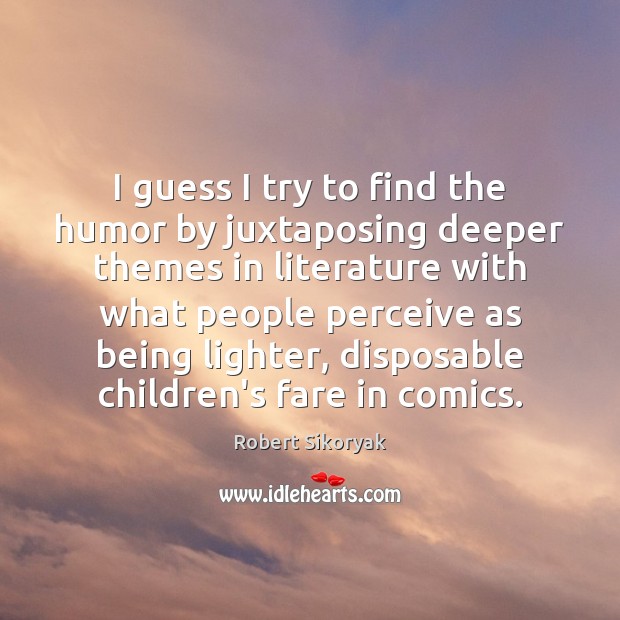 I guess I try to find the humor by juxtaposing deeper themes Robert Sikoryak Picture Quote