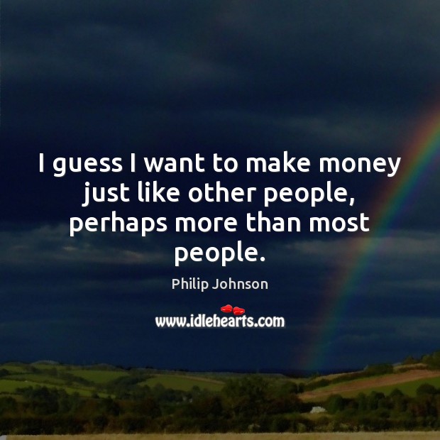 I guess I want to make money just like other people, perhaps more than most people. Philip Johnson Picture Quote