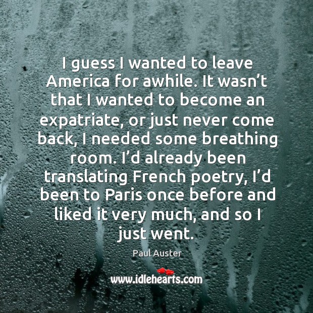 I guess I wanted to leave america for awhile. It wasn’t that I wanted to become an expatriate Paul Auster Picture Quote