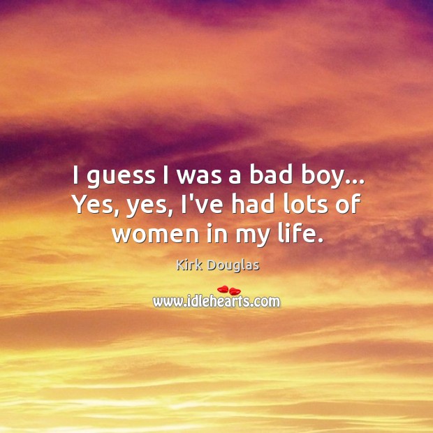 I guess I was a bad boy… Yes, yes, I’ve had lots of women in my life. Kirk Douglas Picture Quote