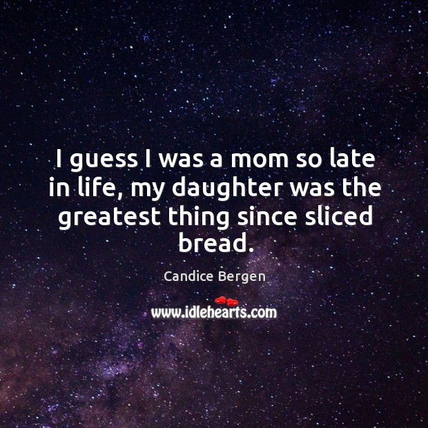 I guess I was a mom so late in life, my daughter was the greatest thing since sliced bread. Image