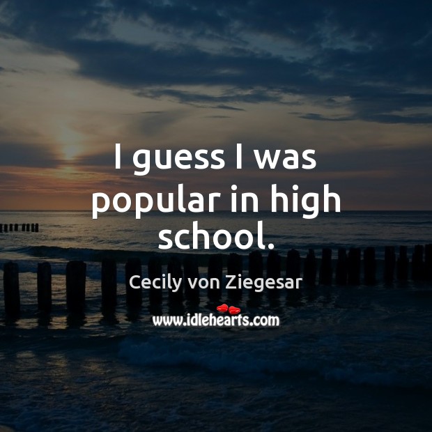 I guess I was popular in high school. Cecily von Ziegesar Picture Quote
