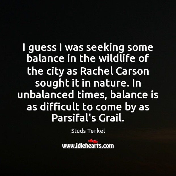 I guess I was seeking some balance in the wildlife of the Studs Terkel Picture Quote