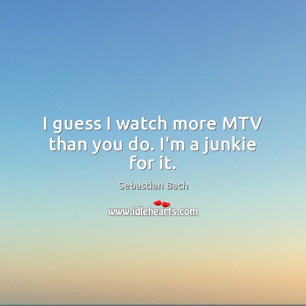 I guess I watch more MTV than you do. I’m a junkie for it. Sebastian Bach Picture Quote