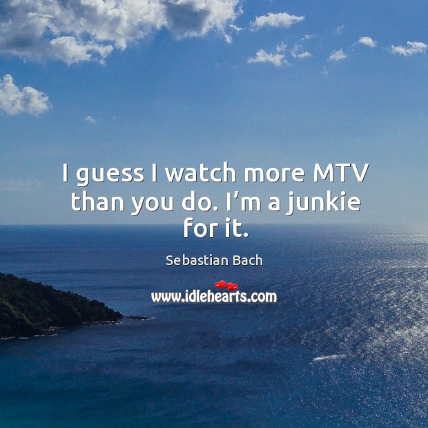I guess I watch more mtv than you do. I’m a junkie for it. Sebastian Bach Picture Quote