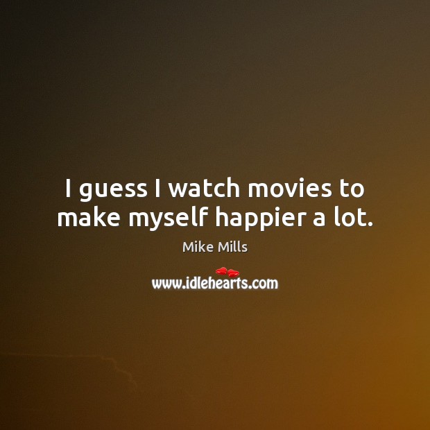 I guess I watch movies to make myself happier a lot. Image