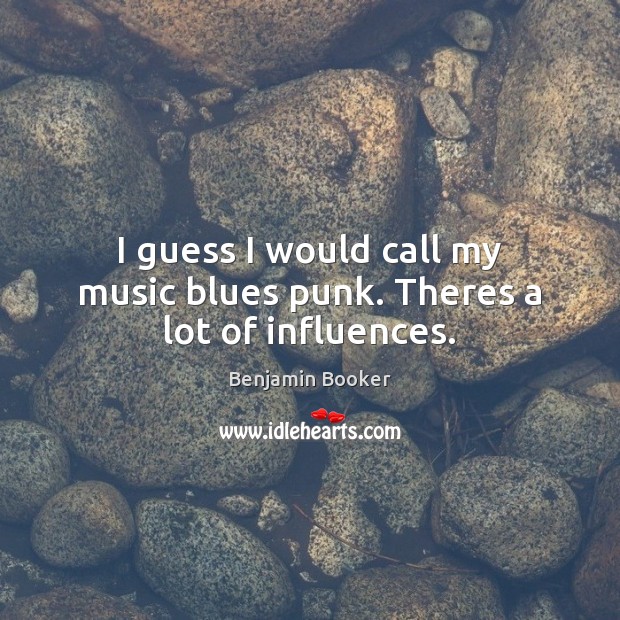I guess I would call my music blues punk. Theres a lot of influences. Image
