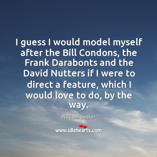 I guess I would model myself after the Bill Condons, the Frank William Sadler Picture Quote