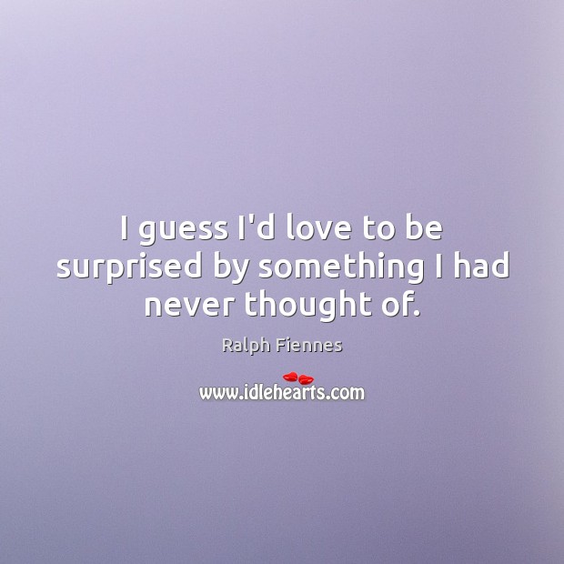 I guess I’d love to be surprised by something I had never thought of. Ralph Fiennes Picture Quote