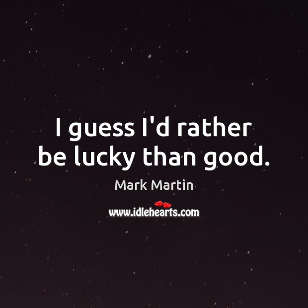 I guess I’d rather be lucky than good. Mark Martin Picture Quote
