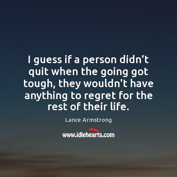 I guess if a person didn’t quit when the going got tough, Lance Armstrong Picture Quote