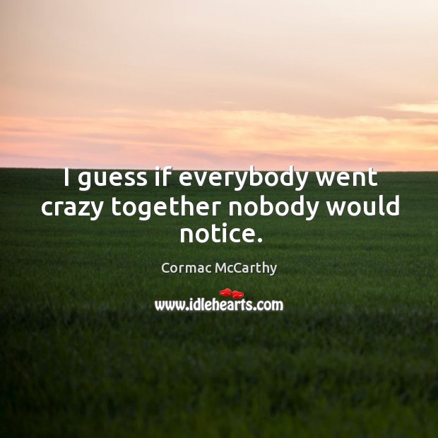 I guess if everybody went crazy together nobody would notice. Cormac McCarthy Picture Quote