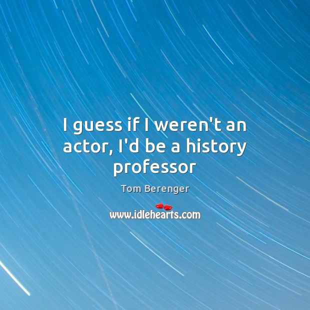 I guess if I weren’t an actor, I’d be a history professor Tom Berenger Picture Quote