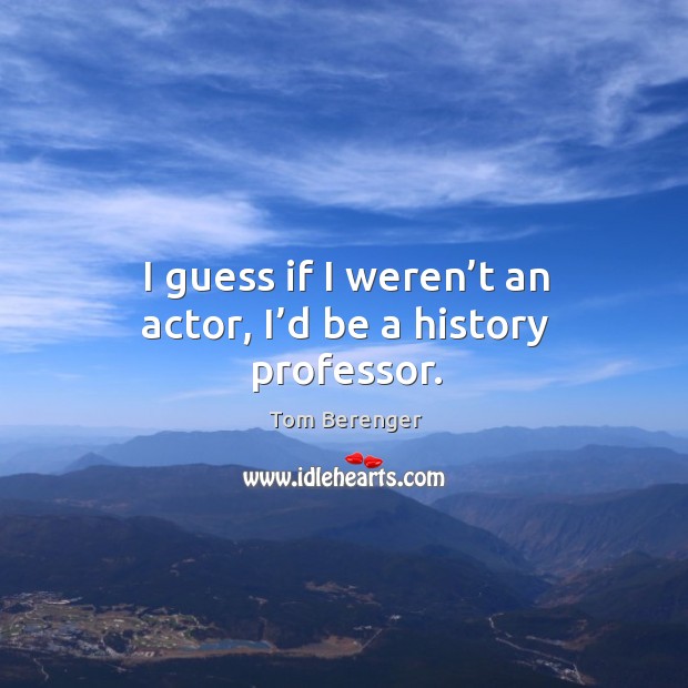 I guess if I weren’t an actor, I’d be a history professor. Tom Berenger Picture Quote