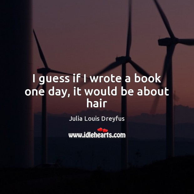 I guess if I wrote a book one day, it would be about hair Julia Louis Dreyfus Picture Quote