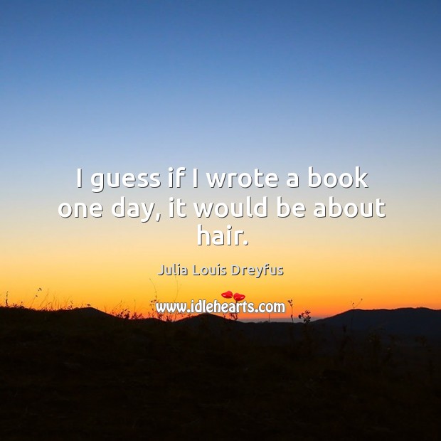 I guess if I wrote a book one day, it would be about hair. Julia Louis Dreyfus Picture Quote