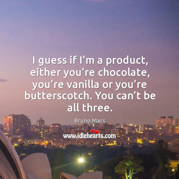I guess if I’m a product, either you’re chocolate, you’re vanilla or you’re butterscotch. You can’t be all three. Image