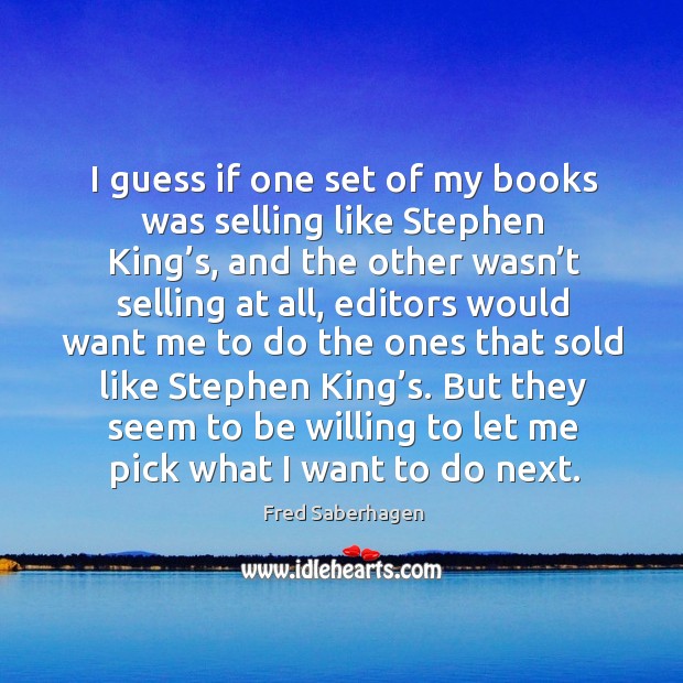 I guess if one set of my books was selling like stephen king’s, and the other Fred Saberhagen Picture Quote