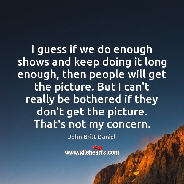 I guess if we do enough shows and keep doing it long John Britt Daniel Picture Quote