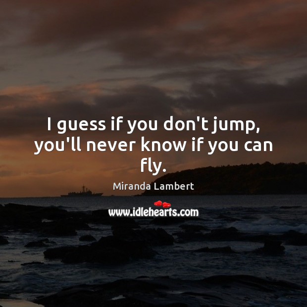 I guess if you don’t jump, you’ll never know if you can fly. Miranda Lambert Picture Quote