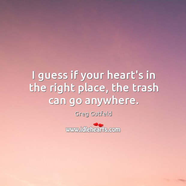 I guess if your heart’s in the right place, the trash can go anywhere. Greg Gutfeld Picture Quote