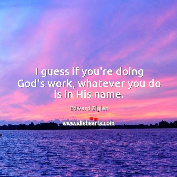 I guess if you’re doing God’s work, whatever you do is in His name. Edward Zigler Picture Quote