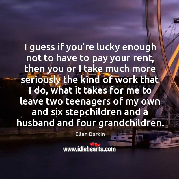 I guess if you’re lucky enough not to have to pay your rent Ellen Barkin Picture Quote