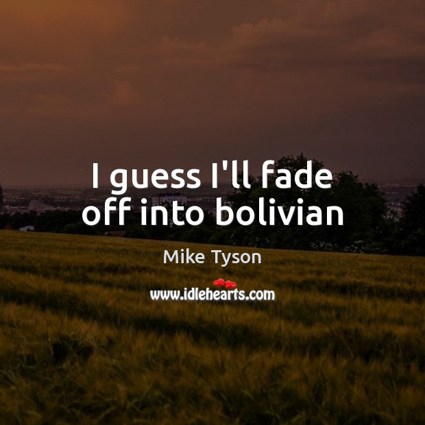 I guess I’ll fade off into bolivian Mike Tyson Picture Quote