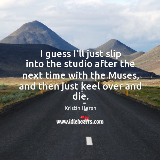 I guess I’ll just slip into the studio after the next time with the muses, and then just keel over and die. Kristin Hersh Picture Quote