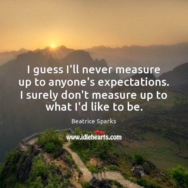 I guess I’ll never measure up to anyone’s expectations. I surely don’t Beatrice Sparks Picture Quote