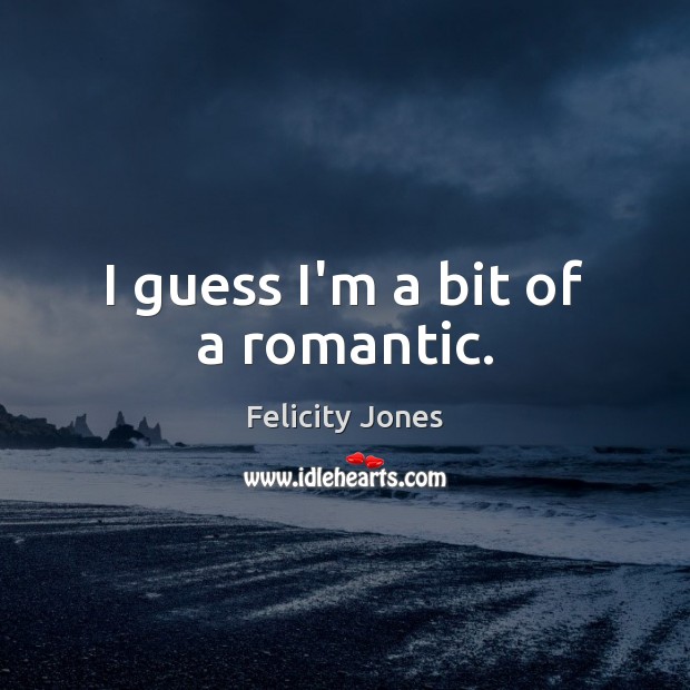 I guess I’m a bit of a romantic. Felicity Jones Picture Quote