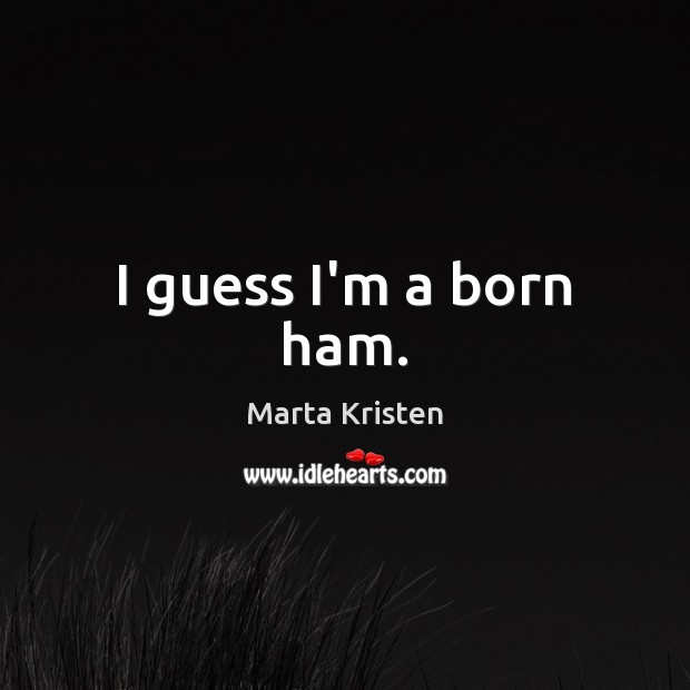 I guess I’m a born ham. Marta Kristen Picture Quote