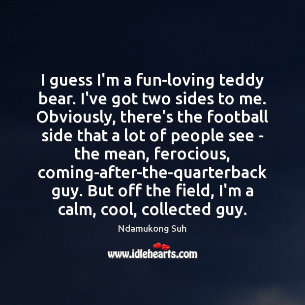 I guess I’m a fun-loving teddy bear. I’ve got two sides to Ndamukong Suh Picture Quote