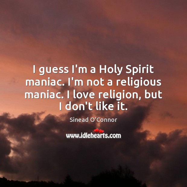 I guess I’m a Holy Spirit maniac. I’m not a religious maniac. Image