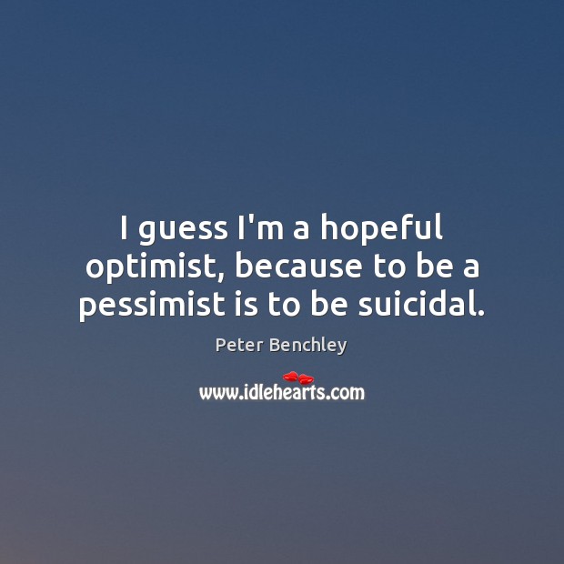 I guess I’m a hopeful optimist, because to be a pessimist is to be suicidal. Peter Benchley Picture Quote