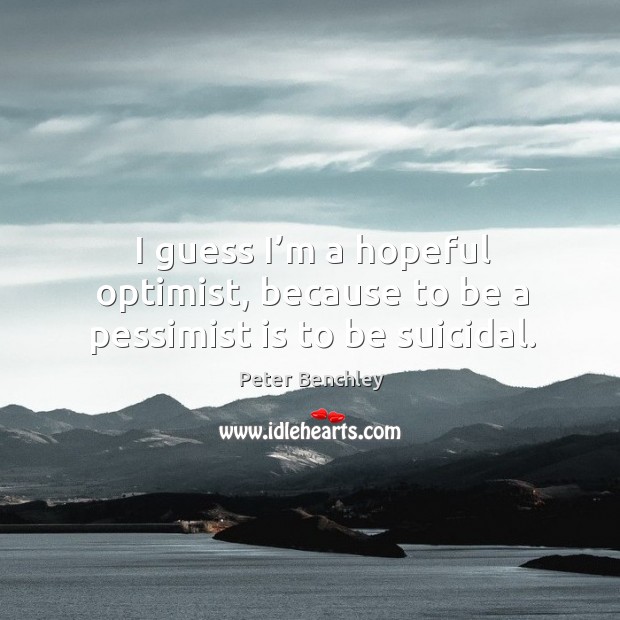 I guess I’m a hopeful optimist, because to be a pessimist is to be suicidal. Peter Benchley Picture Quote