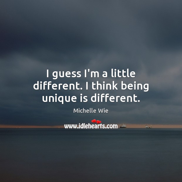I guess I’m a little different. I think being unique is different. Michelle Wie Picture Quote