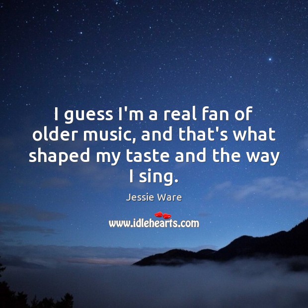 I guess I’m a real fan of older music, and that’s what shaped my taste and the way I sing. Jessie Ware Picture Quote