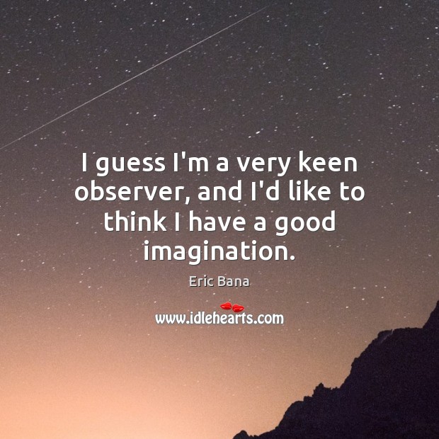 I guess I’m a very keen observer, and I’d like to think I have a good imagination. Eric Bana Picture Quote
