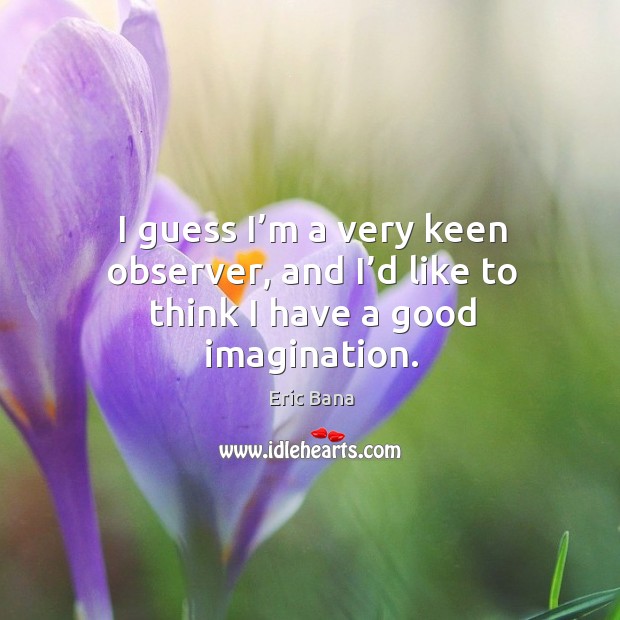 I guess I’m a very keen observer, and I’d like to think I have a good imagination. Eric Bana Picture Quote