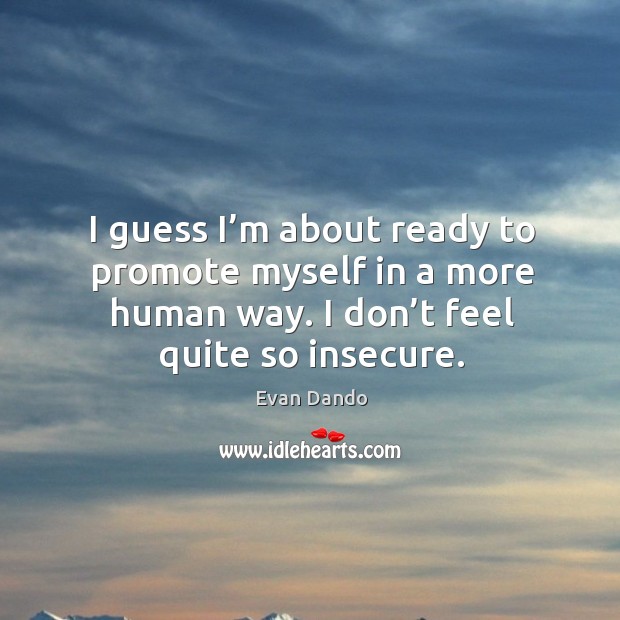 I guess I’m about ready to promote myself in a more human way. I don’t feel quite so insecure. Image