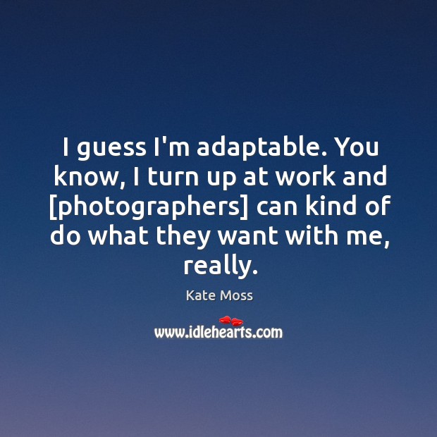 I guess I’m adaptable. You know, I turn up at work and [ Image