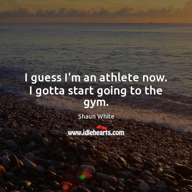 I guess I’m an athlete now. I gotta start going to the gym. Shaun White Picture Quote