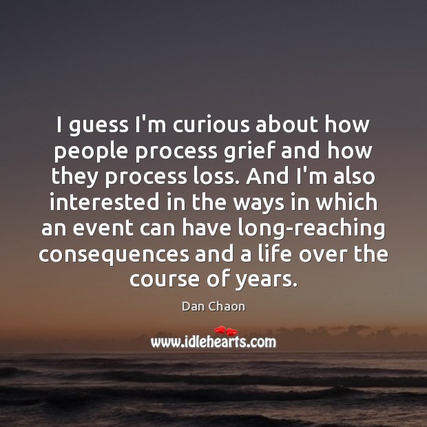 I guess I’m curious about how people process grief and how they Dan Chaon Picture Quote