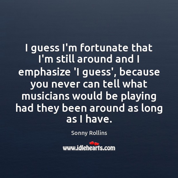 I guess I’m fortunate that I’m still around and I emphasize ‘I Sonny Rollins Picture Quote